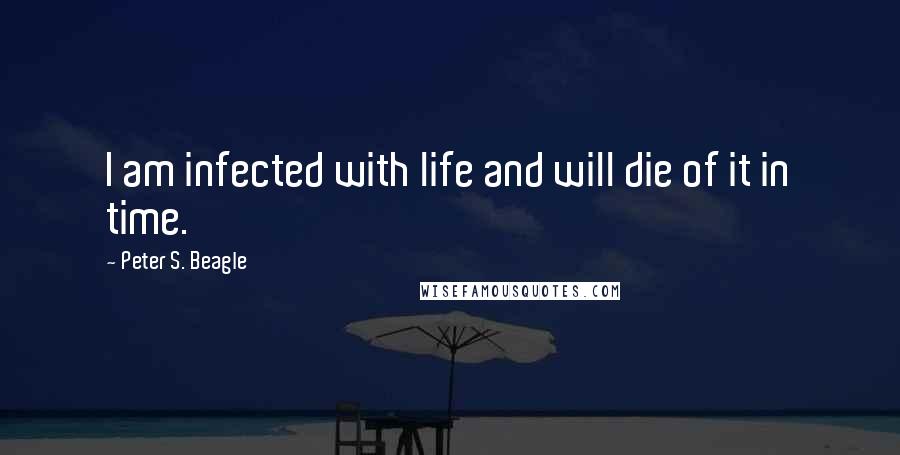 Peter S. Beagle Quotes: I am infected with life and will die of it in time.