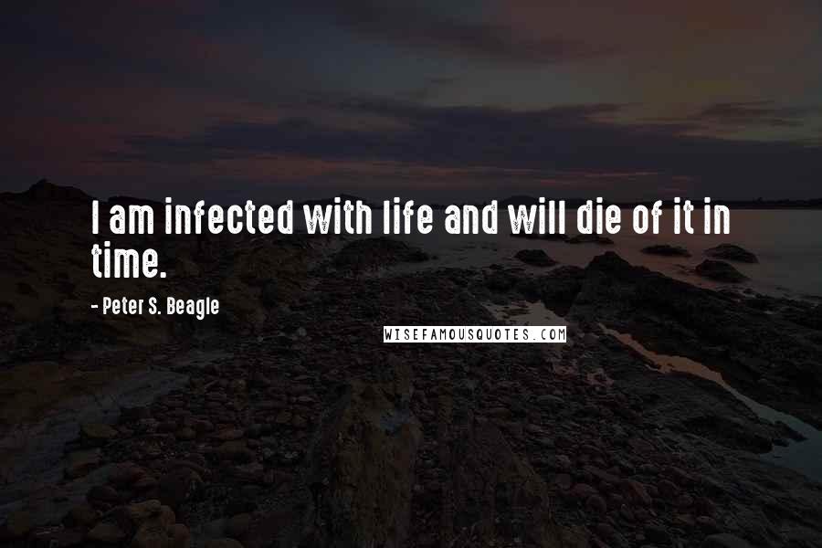 Peter S. Beagle Quotes: I am infected with life and will die of it in time.