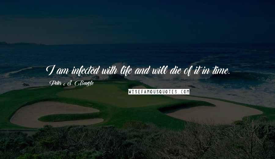 Peter S. Beagle Quotes: I am infected with life and will die of it in time.