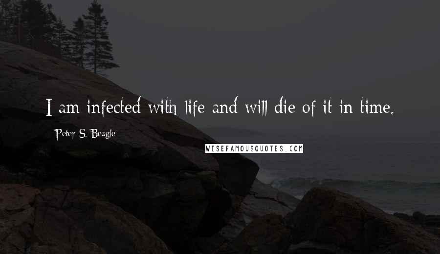 Peter S. Beagle Quotes: I am infected with life and will die of it in time.