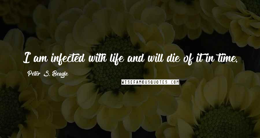 Peter S. Beagle Quotes: I am infected with life and will die of it in time.