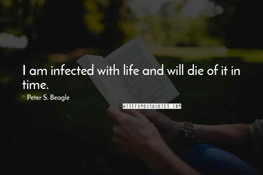 Peter S. Beagle Quotes: I am infected with life and will die of it in time.