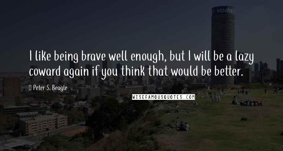 Peter S. Beagle Quotes: I like being brave well enough, but I will be a lazy coward again if you think that would be better.