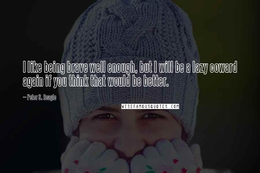 Peter S. Beagle Quotes: I like being brave well enough, but I will be a lazy coward again if you think that would be better.