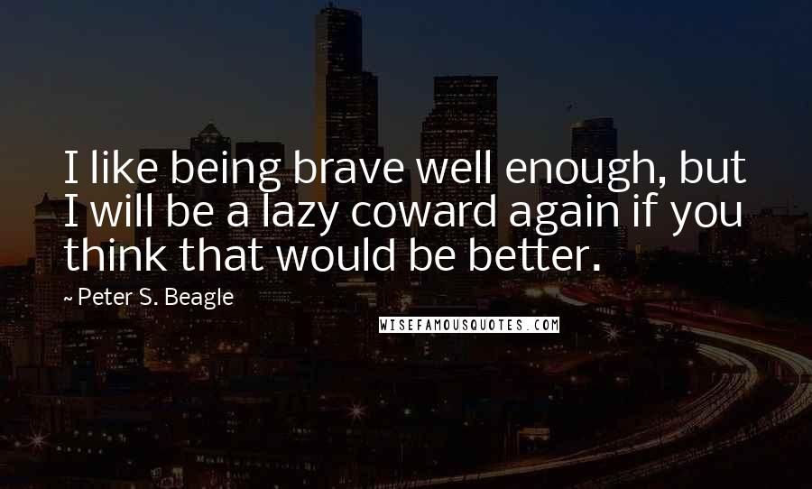 Peter S. Beagle Quotes: I like being brave well enough, but I will be a lazy coward again if you think that would be better.