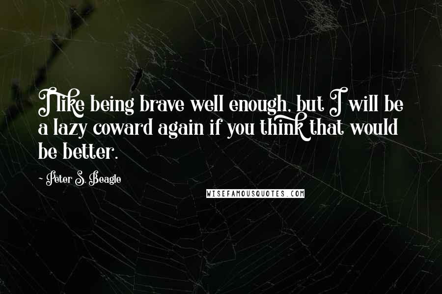 Peter S. Beagle Quotes: I like being brave well enough, but I will be a lazy coward again if you think that would be better.