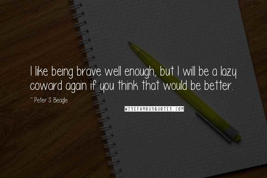 Peter S. Beagle Quotes: I like being brave well enough, but I will be a lazy coward again if you think that would be better.