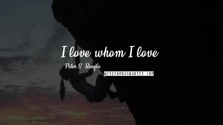 Peter S. Beagle Quotes: I love whom I love.