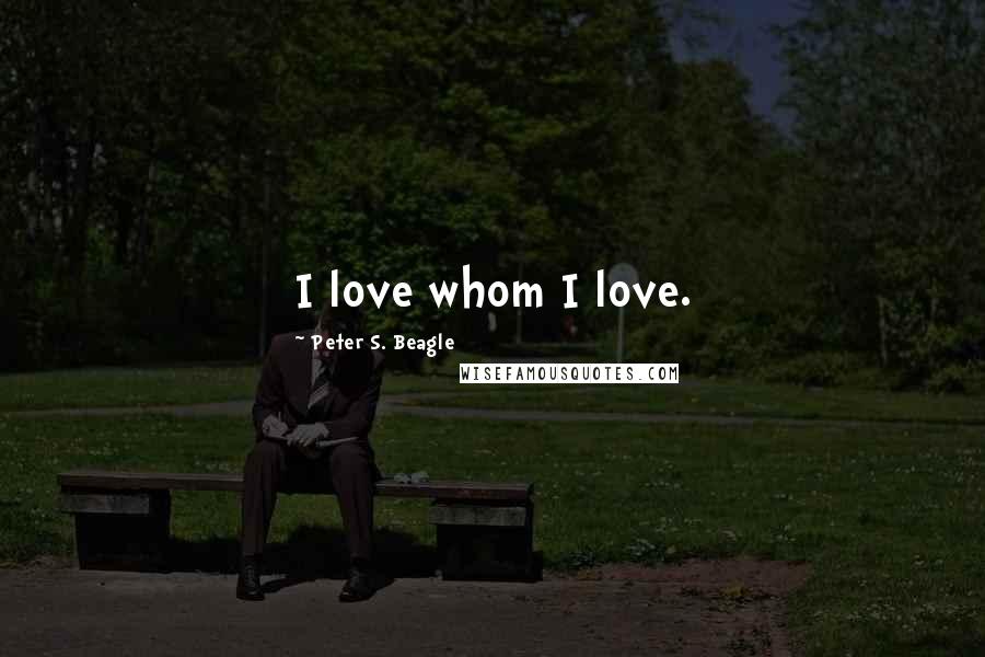 Peter S. Beagle Quotes: I love whom I love.