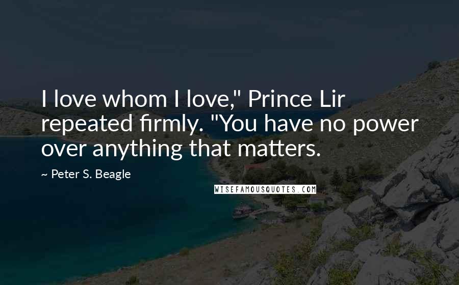 Peter S. Beagle Quotes: I love whom I love," Prince Lir repeated firmly. "You have no power over anything that matters.
