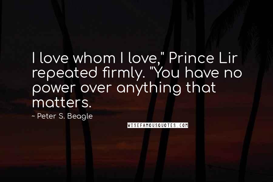 Peter S. Beagle Quotes: I love whom I love," Prince Lir repeated firmly. "You have no power over anything that matters.