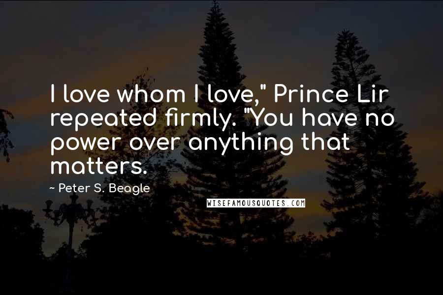 Peter S. Beagle Quotes: I love whom I love," Prince Lir repeated firmly. "You have no power over anything that matters.