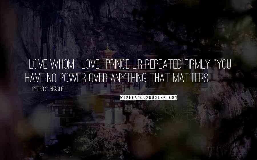 Peter S. Beagle Quotes: I love whom I love," Prince Lir repeated firmly. "You have no power over anything that matters.