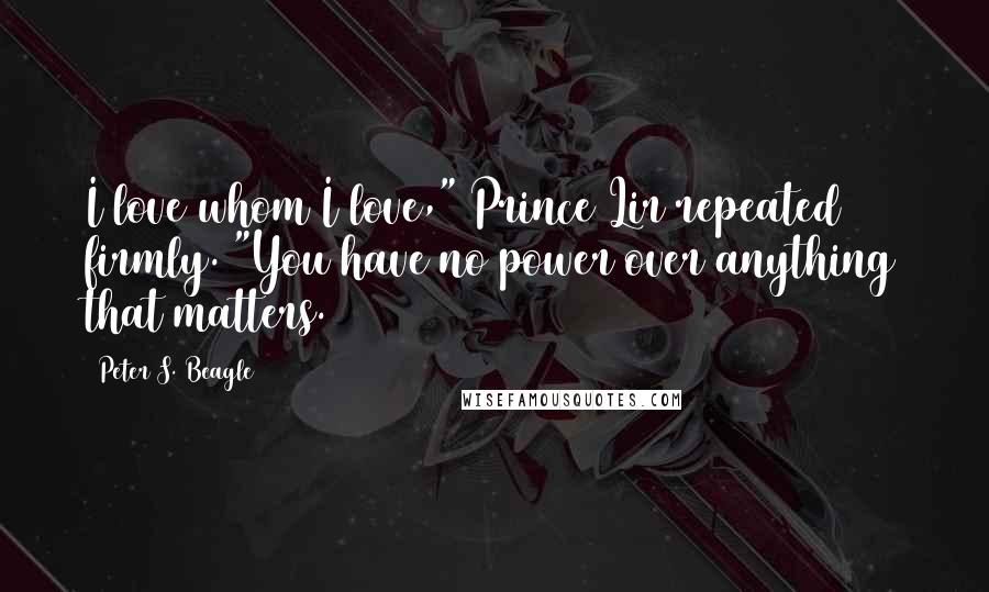 Peter S. Beagle Quotes: I love whom I love," Prince Lir repeated firmly. "You have no power over anything that matters.