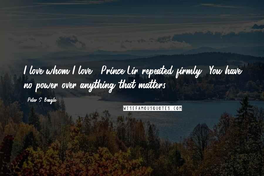 Peter S. Beagle Quotes: I love whom I love," Prince Lir repeated firmly. "You have no power over anything that matters.