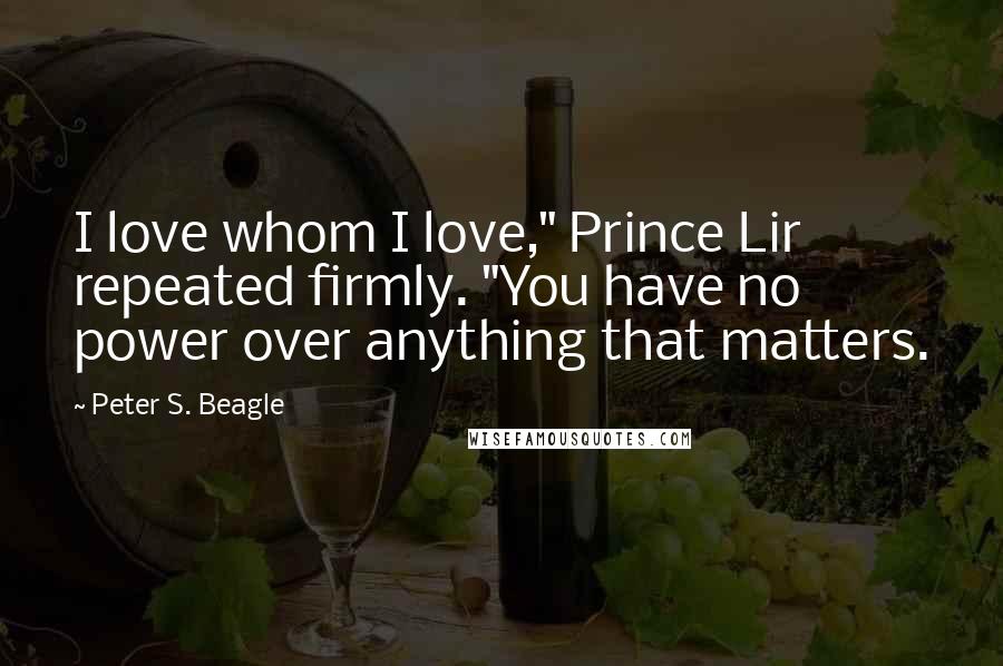 Peter S. Beagle Quotes: I love whom I love," Prince Lir repeated firmly. "You have no power over anything that matters.