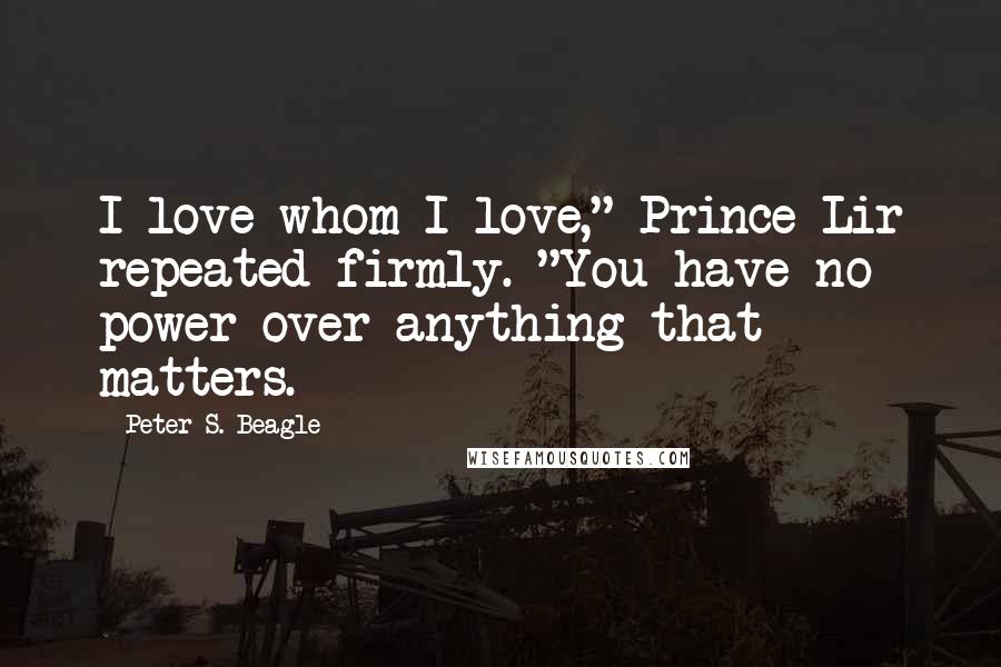 Peter S. Beagle Quotes: I love whom I love," Prince Lir repeated firmly. "You have no power over anything that matters.