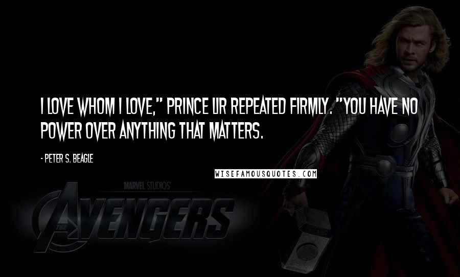Peter S. Beagle Quotes: I love whom I love," Prince Lir repeated firmly. "You have no power over anything that matters.