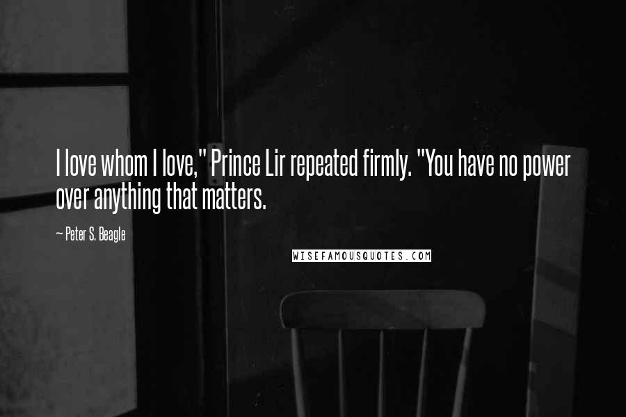 Peter S. Beagle Quotes: I love whom I love," Prince Lir repeated firmly. "You have no power over anything that matters.