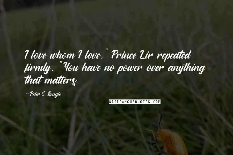 Peter S. Beagle Quotes: I love whom I love," Prince Lir repeated firmly. "You have no power over anything that matters.