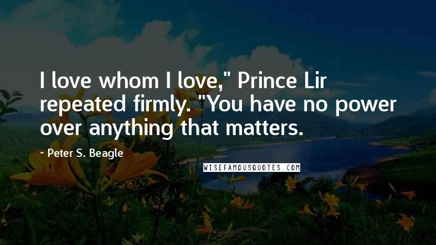 Peter S. Beagle Quotes: I love whom I love," Prince Lir repeated firmly. "You have no power over anything that matters.