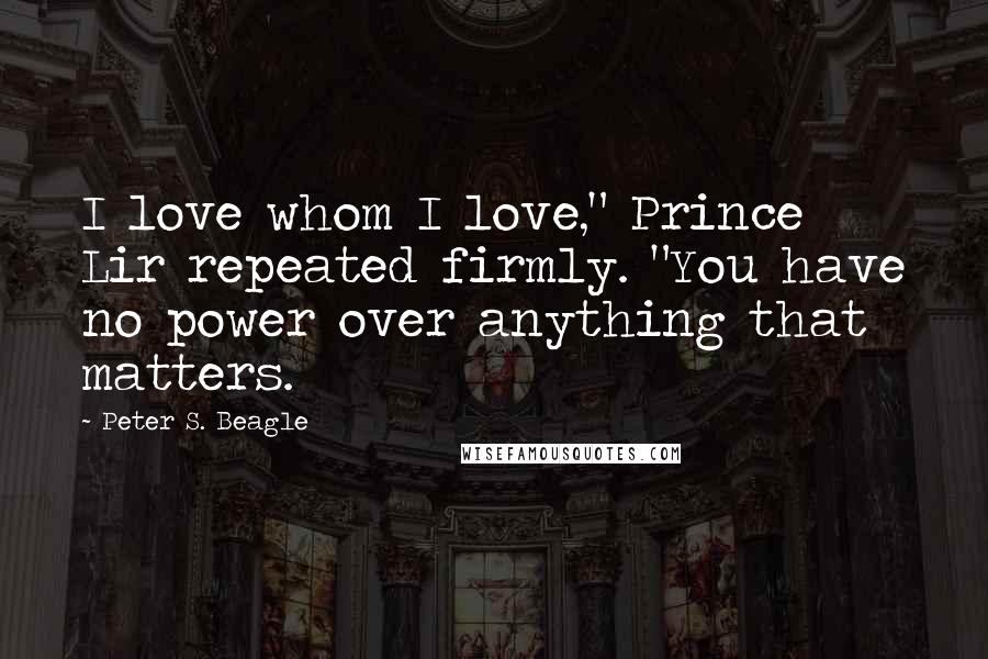 Peter S. Beagle Quotes: I love whom I love," Prince Lir repeated firmly. "You have no power over anything that matters.