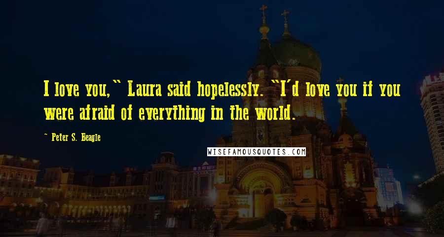 Peter S. Beagle Quotes: I love you," Laura said hopelessly. "I'd love you if you were afraid of everything in the world.