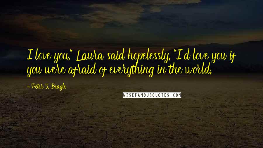 Peter S. Beagle Quotes: I love you," Laura said hopelessly. "I'd love you if you were afraid of everything in the world.