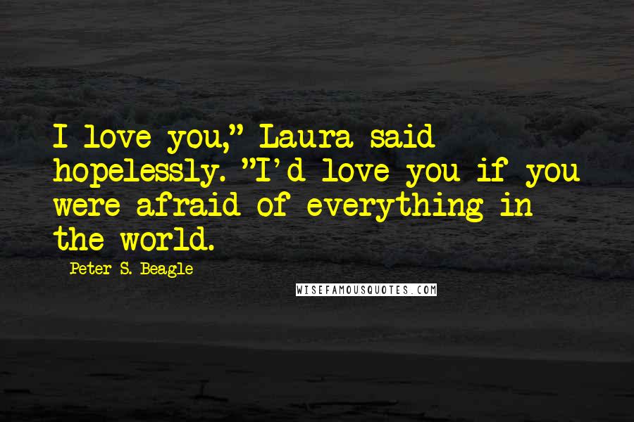 Peter S. Beagle Quotes: I love you," Laura said hopelessly. "I'd love you if you were afraid of everything in the world.