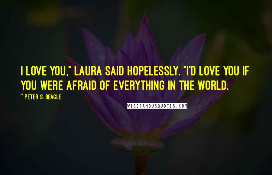 Peter S. Beagle Quotes: I love you," Laura said hopelessly. "I'd love you if you were afraid of everything in the world.