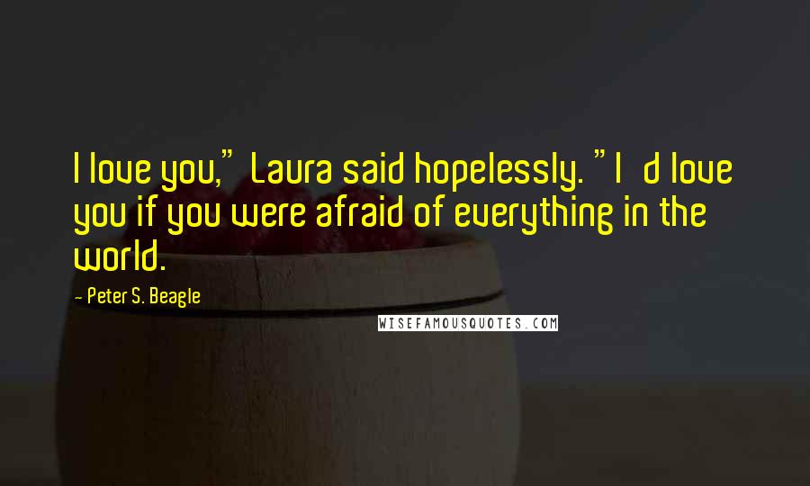 Peter S. Beagle Quotes: I love you," Laura said hopelessly. "I'd love you if you were afraid of everything in the world.