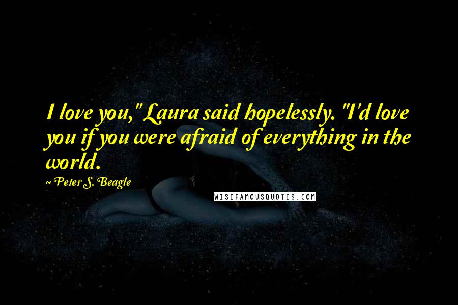 Peter S. Beagle Quotes: I love you," Laura said hopelessly. "I'd love you if you were afraid of everything in the world.