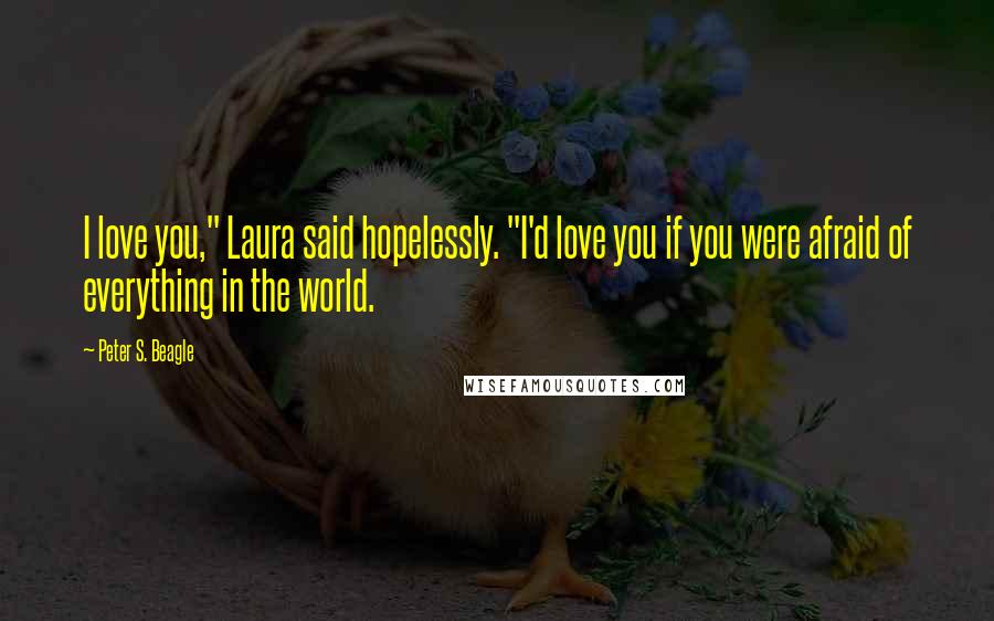 Peter S. Beagle Quotes: I love you," Laura said hopelessly. "I'd love you if you were afraid of everything in the world.