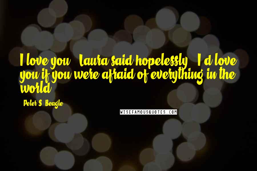 Peter S. Beagle Quotes: I love you," Laura said hopelessly. "I'd love you if you were afraid of everything in the world.