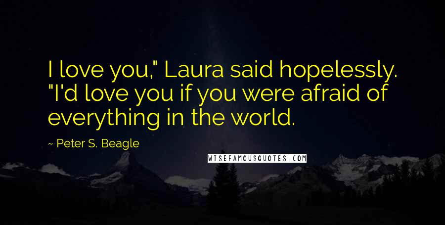 Peter S. Beagle Quotes: I love you," Laura said hopelessly. "I'd love you if you were afraid of everything in the world.