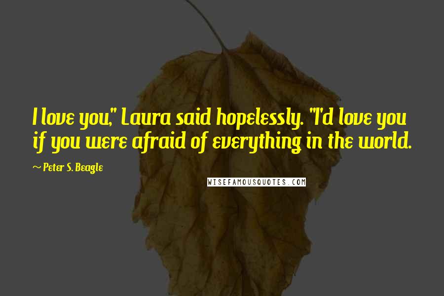 Peter S. Beagle Quotes: I love you," Laura said hopelessly. "I'd love you if you were afraid of everything in the world.