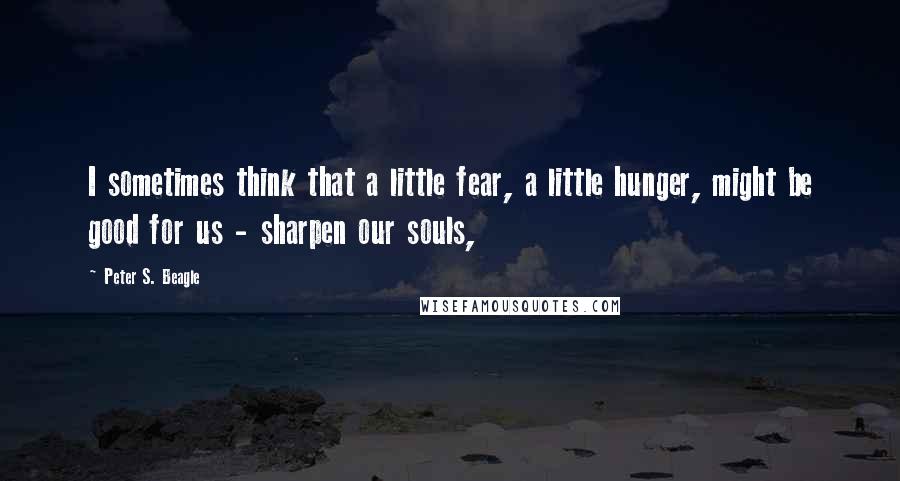 Peter S. Beagle Quotes: I sometimes think that a little fear, a little hunger, might be good for us - sharpen our souls,