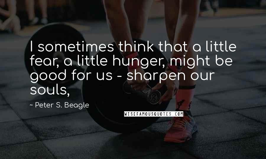 Peter S. Beagle Quotes: I sometimes think that a little fear, a little hunger, might be good for us - sharpen our souls,