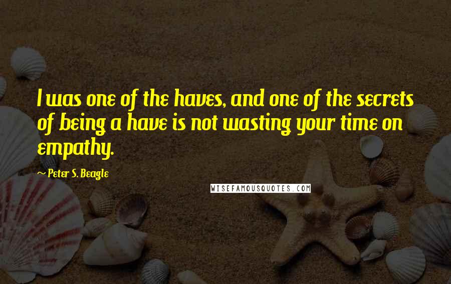 Peter S. Beagle Quotes: I was one of the haves, and one of the secrets of being a have is not wasting your time on empathy.