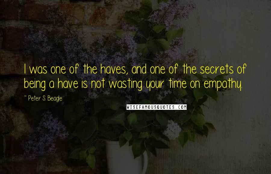 Peter S. Beagle Quotes: I was one of the haves, and one of the secrets of being a have is not wasting your time on empathy.