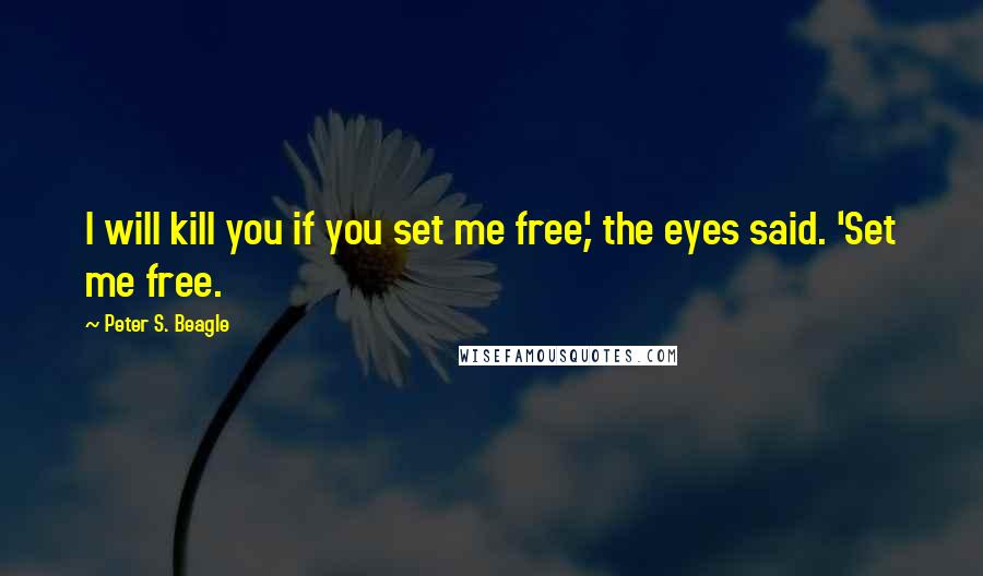 Peter S. Beagle Quotes: I will kill you if you set me free,' the eyes said. 'Set me free.