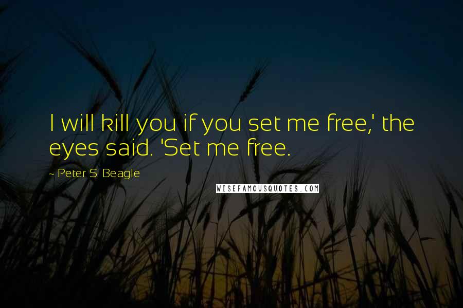 Peter S. Beagle Quotes: I will kill you if you set me free,' the eyes said. 'Set me free.