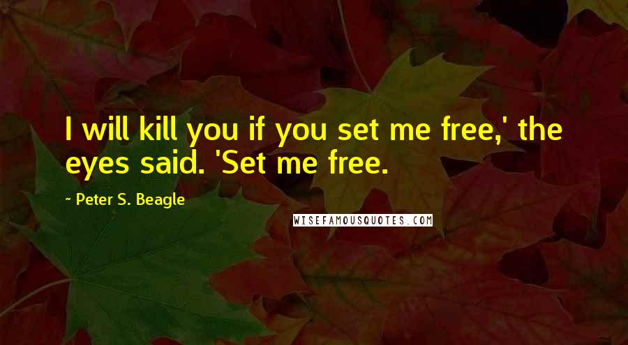 Peter S. Beagle Quotes: I will kill you if you set me free,' the eyes said. 'Set me free.
