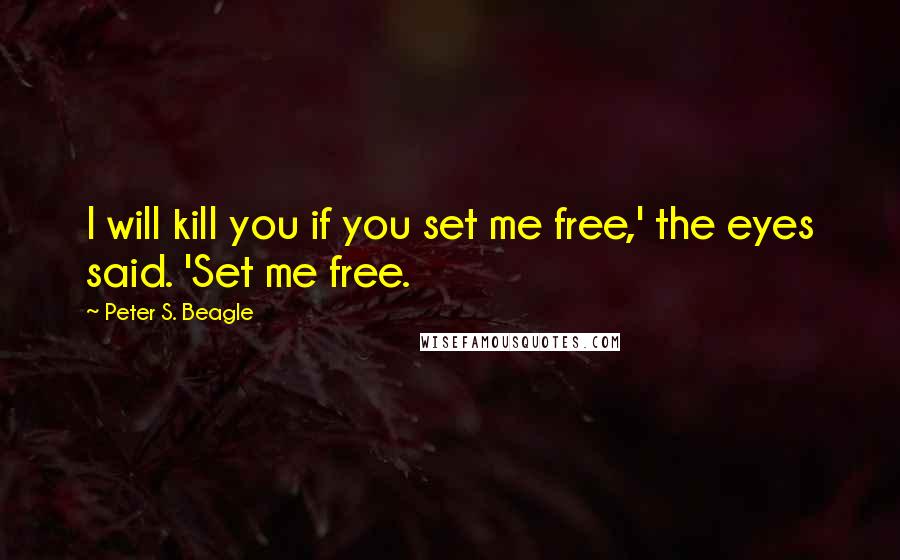 Peter S. Beagle Quotes: I will kill you if you set me free,' the eyes said. 'Set me free.