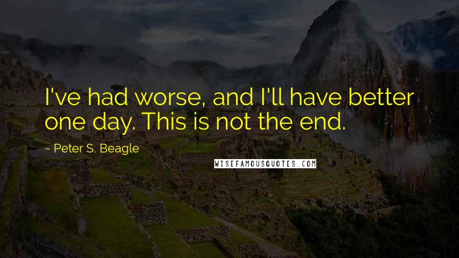 Peter S. Beagle Quotes: I've had worse, and I'll have better one day. This is not the end.