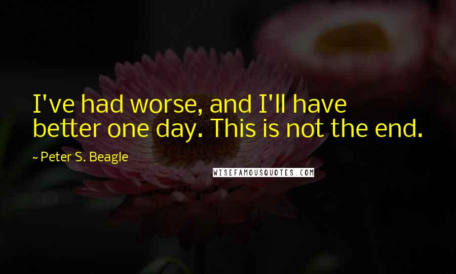 Peter S. Beagle Quotes: I've had worse, and I'll have better one day. This is not the end.