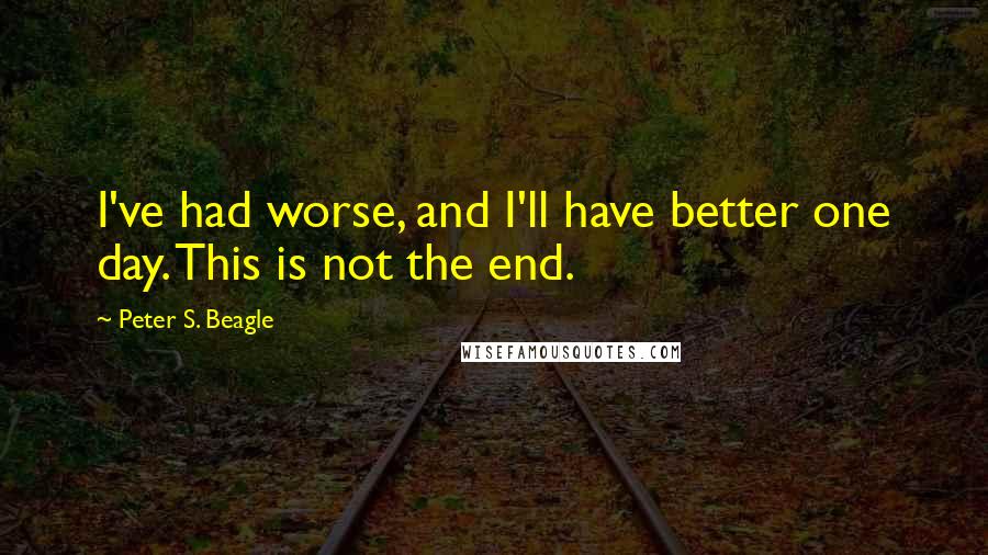 Peter S. Beagle Quotes: I've had worse, and I'll have better one day. This is not the end.