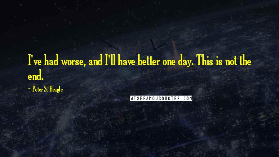 Peter S. Beagle Quotes: I've had worse, and I'll have better one day. This is not the end.