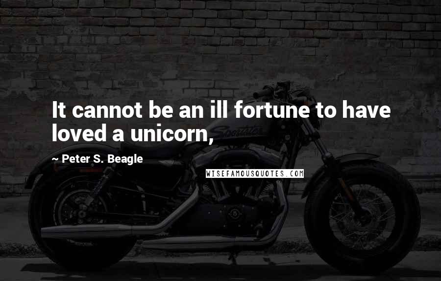 Peter S. Beagle Quotes: It cannot be an ill fortune to have loved a unicorn,