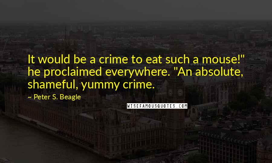 Peter S. Beagle Quotes: It would be a crime to eat such a mouse!" he proclaimed everywhere. "An absolute, shameful, yummy crime.